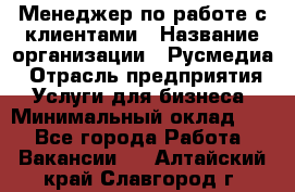 Менеджер по работе с клиентами › Название организации ­ Русмедиа › Отрасль предприятия ­ Услуги для бизнеса › Минимальный оклад ­ 1 - Все города Работа » Вакансии   . Алтайский край,Славгород г.